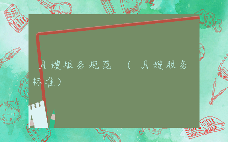 月嫂服务规范 (月嫂服务标准)